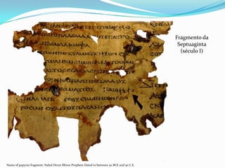 Fragmento da
Septuaginta
(século I)

Name of papyrus fragment: Nahal Hever Minor Prophets Dated to between 50 BCE and 50 C.E.

 