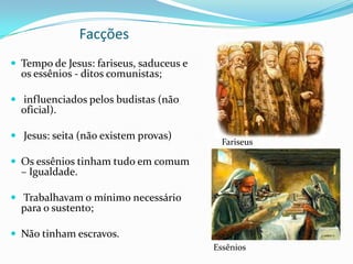 Facções
 Tempo de Jesus: fariseus, saduceus e

os essênios - ditos comunistas;

 influenciados pelos budistas (não

oficial).

 Jesus: seita (não existem provas)

Fariseus

 Os essênios tinham tudo em comum

– Igualdade.

 Trabalhavam o mínimo necessário

para o sustento;

 Não tinham escravos.
Essênios

 