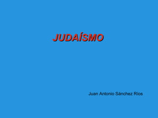 JUDAÍSMOJUDAÍSMO
Juan Antonio Sánchez Ríos
 