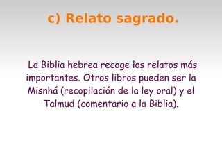 c) Relato sagrado.
La Biblia hebrea recoge los relatos más
importantes. Otros libros pueden ser la
Misnhá (recopilación de la ley oral) y el
Talmud (comentario a la Biblia).

 