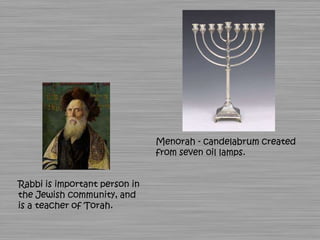 Menorah - candelabrum created
                               from seven oil lamps.


Rabbi is important person in
the Jewish community, and
is a teacher of Torah.
 