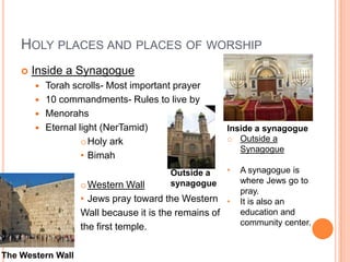Holy places and places of worship Inside a SynagogueTorah scrolls- Most important prayer10 commandments- Rules to live byMenorahsEternal light (NerTamid)Holy ark			BimahWestern Wall
