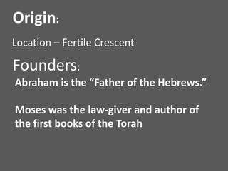Location – Fertile Crescent
Origin:
Founders:
Abraham is the “Father of the Hebrews.”
Moses was the law-giver and author of
the first books of the Torah
 