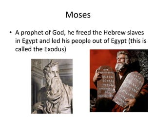 Moses
• A prophet of God, he freed the Hebrew slaves
in Egypt and led his people out of Egypt (this is
called the Exodus)
 