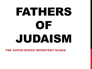FATHERS
OF
JUDAISM
THE SUPER-DUPER IMPORTANT DUDES
 