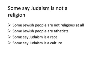 Some	
  say	
  Judaism	
  is	
  not	
  a	
  
religion	
  
Ø  Some	
  Jewish	
  people	
  are	
  not	
  religious	
  at	
  all	
  
Ø  Some	
  Jewish	
  people	
  are	
  athe5sts	
  
Ø  Some	
  say	
  Judaism	
  is	
  a	
  race	
  
Ø  Some	
  say	
  Judaism	
  is	
  a	
  culture	
  
 