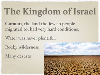 The Kingdom of Israel
Canaan, the land the Jewish people
migrated to, had very hard conditions.
Water was never plentiful.
Rocky wilderness
Many deserts
 