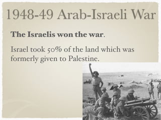 1948-49 Arab-Israeli War
The Israelis won the war.
Israel took 50% of the land which was
formerly given to Palestine.
 