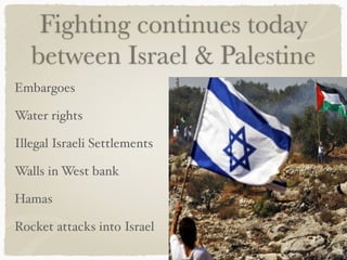 Fighting continues today
between Israel & Palestine
Embargoes
Water rights
Illegal Israeli Settlements
Walls in West bank
Hamas
Rocket attacks into Israel
 