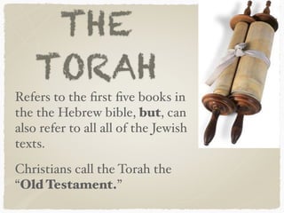 THE
TORAH
Refers to the ﬁrst ﬁve books in  
the the Hebrew bible, but, can
also refer to all all of the Jewish
texts.
Christians call the Torah the
“Old Testament.”
 