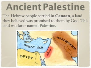 AncientPalestine
The Hebrew people settled in Canaan, a land
they believed was promised to them by God. This
land was later named Palestine.
 