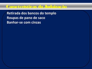 Retirada dos bancos do templo
Roupas de pano de saco
Banhar-se com cinzas
Características da Judaização
 