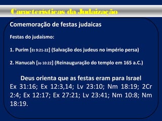 Comemoração de festas judaicas
Festas do judaísmo:
1. Purim [Et 9:21-22] (Salvação dos judeus no império persa)
2. Hanucah [Jo 10:22] (Reinauguração do templo em 165 a.C.)
Deus orienta que as festas eram para Israel
Ex 31:16; Ex 12:3,14; Lv 23:10; Nm 18:19; 2Cr
2:4; Ex 12:17; Ex 27:21; Lv 23:41; Nm 10:8; Nm
18:19.
Características da Judaização
 