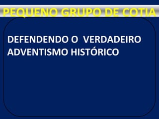 DEFENDENDO O VERDADEIRO
ADVENTISMO HISTÓRICO
PEQUENO GRUPO DE COTIA
 