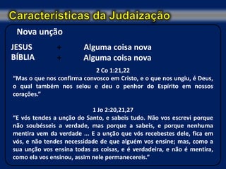 Nova unção
JESUS          +        Alguma coisa nova
BÍBLIA         +        Alguma coisa nova
                            2 Co 1:21,22
“Mas o que nos confirma convosco em Cristo, e o que nos ungiu, é Deus,
o qual também nos selou e deu o penhor do Espírito em nossos
corações.”

                            1 Jo 2:20,21,27
“E vós tendes a unção do Santo, e sabeis tudo. Não vos escrevi porque
não soubésseis a verdade, mas porque a sabeis, e porque nenhuma
mentira vem da verdade ... E a unção que vós recebestes dele, fica em
vós, e não tendes necessidade de que alguém vos ensine; mas, como a
sua unção vos ensina todas as coisas, e é verdadeira, e não é mentira,
como ela vos ensinou, assim nele permanecereis.”
 