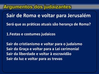 Sair de Roma e voltar para Jerusalém
Será que as práticas atuais são herança de Roma?

1.Festas e costumes judaicos

Sair do cristianismo e voltar para o judaísmo
Sair da Graça e voltar para a Lei cerimonial
Sair da liberdade e voltar à escravidão
Sair da luz e voltar para as trevas
 