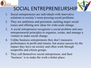 SOCIAL ENTREPRENEURSHIP <ul><li>Social entrepreneurs are individuals with innovative solutions to society’s most pressing ...
