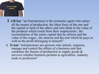 <ul><li>3 .  J.B.Say  “an Entrepreneur is the economic agent who unites all the means of production, the labor force of th...
