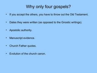 Why only four gospels?
• If you accept the others, you have to throw out the Old Testament.
• Dates they were written (as opposed to the Gnostic writings).
• Apostolic authority.
• Manuscript evidence.
• Church Father quotes.
• Evolution of the church canon.
 