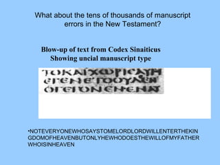 What about the tens of thousands of manuscript
errors in the New Testament?
Blow-up of text from Codex Sinaiticus
Showing uncial manuscript type
•NOTEVERYONEWHOSAYSTOMELORDLORDWILLENTERTHEKIN
GDOMOFHEAVENBUTONLYHEWHODOESTHEWILLOFMYFATHER
WHOISINHEAVEN
 