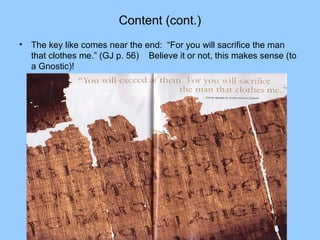 Content (cont.)
• The key like comes near the end: “For you will sacrifice the man
that clothes me.” (GJ p. 56) Believe it or not, this makes sense (to
a Gnostic)!
 
