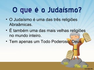 O que é o Judaísmo?
• O Judaísmo é uma das três religiões
Abraâmicas.
• É também uma das mais velhas religiões
no mundo inteiro.
• Tem apenas um Todo Poderoso, Deus.

 