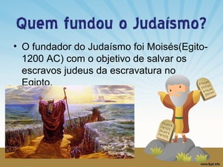 Quem fundou o Judaísmo?
• O fundador do Judaísmo foi Moisés(Egito1200 AC) com o objetivo de salvar os
escravos judeus da escravatura no
Egipto.

 