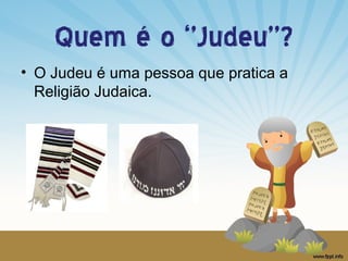 Quem é o ‘’Judeu’’?
• O Judeu é uma pessoa que pratica a
Religião Judaica.

 