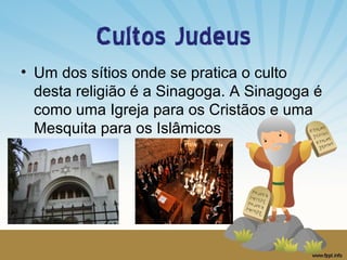 Cultos Judeus
• Um dos sítios onde se pratica o culto
desta religião é a Sinagoga. A Sinagoga é
como uma Igreja para os Cristãos e uma
Mesquita para os Islâmicos

 