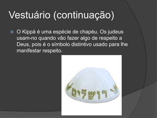 Vestuário (continuação)
 O Kippá é uma espécie de chapéu. Os judeus
usam-no quando vão fazer algo de respeito a
Deus, pois é o símbolo distintivo usado para lhe
manifestar respeito.
 