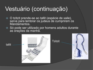 Vestuário (continuação)
 O tzitzit prende-se ao tallit (espécie de xaile),
serve para lembrar os judeus de cumprirem os
Mandamentos.
 Só pode ser utilizado por homens adultos durante
as orações da manhã.
Tzitzit
tallit
 
