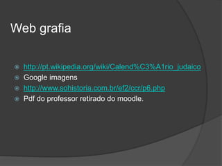 Web grafia
 http://pt.wikipedia.org/wiki/Calend%C3%A1rio_judaico
 Google imagens
 http://www.sohistoria.com.br/ef2/ccr/p6.php
 Pdf do professor retirado do moodle.
 