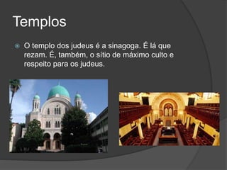 Templos
 O templo dos judeus é a sinagoga. É lá que
rezam. É, também, o sítio de máximo culto e
respeito para os judeus.
 