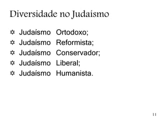 Diversidade no Judaísmo
 Judaísmo Ortodoxo;
 Judaísmo Reformista;
 Judaísmo Conservador;
 Judaísmo Liberal;
 Judaísmo Humanista.
11
 