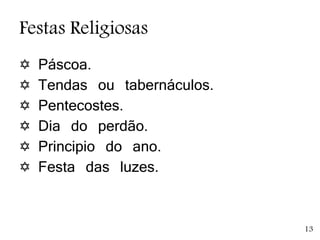 Festas Religiosas
 Páscoa.
 Tendas ou tabernáculos.
 Pentecostes.
 Dia do perdão.
 Principio do ano.
 Festa das luzes.
13
 