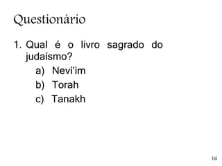 Questionário
1. Qual é o livro sagrado do
judaísmo?
a) Nevi’im
b) Torah
c) Tanakh
16
 