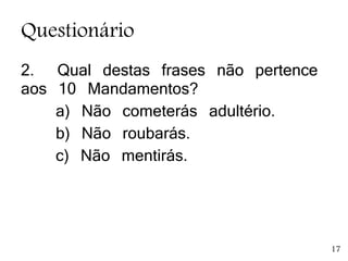 Questionário
2. Qual destas frases não pertence
aos 10 Mandamentos?
a) Não cometerás adultério.
b) Não roubarás.
c) Não mentirás.
17
 