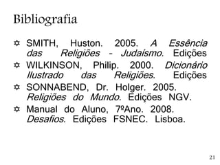 Bibliografia
 SMITH, Huston. 2005. A Essência
das Religiões – Judaísmo. Edições
 WILKINSON, Philip. 2000. Dicionário
Ilustrado das Religiões. Edições
 SONNABEND, Dr. Holger. 2005.
Religiões do Mundo. Edições NGV.
 Manual do Aluno, 7ºAno. 2008.
Desafios. Edições FSNEC. Lisboa.
21
 