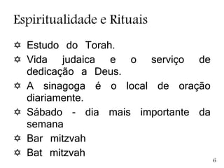 Espiritualidade e Rituais
 Estudo do Torah.
 Vida judaica e o serviço de
dedicação a Deus.
 A sinagoga é o local de oração
diariamente.
 Sábado - dia mais importante da
semana
 Bar mitzvah
 Bat mitzvah
6
 