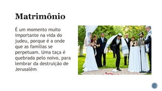 É um momento muito
importante na vida do
judeu, porque é a onde
que as famílias se
perpetuam. Uma taça é
quebrada pelo noivo, para
lembrar da destruição de
Jerusalém.
 