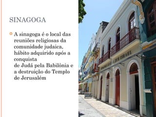 SINAGOGA
 A sinagoga é o local das
reuniões religiosas da
comunidade judaica,
hábito adquirido após a
conquista
de Judá pela Babilônia e
a destruição do Templo
de Jerusalém
 