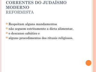 CORRENTES DO JUDAÍSMO
MODERNO
REFORMISTA
 Respeitam alguns mandamentos
 não seguem estritamente a dieta alimentar,
 o descanso sabático e
 alguns procedimentos dos rituais religiosos.
 