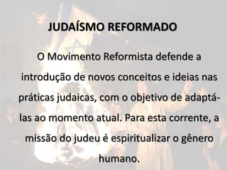 O Movimento Reformista defende a
introdução de novos conceitos e ideias nas
práticas judaicas, com o objetivo de adaptá-
las ao momento atual. Para esta corrente, a
missão do judeu é espiritualizar o gênero
humano.
JUDAÍSMO REFORMADO
 
