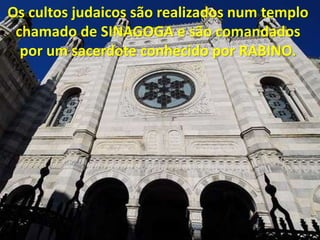 Os cultos judaicos são realizados num templo
chamado de SINAGOGA e são comandados
por um sacerdote conhecido por RABINO.
 
