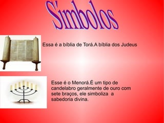 Essa é a bíblia de Torá.A bíblia dos Judeus  Esse é o Menorá.É um tipo de candelabro geralmente de ouro com sete braços, ele simboliza  a sabedoria divina. Símbolos 