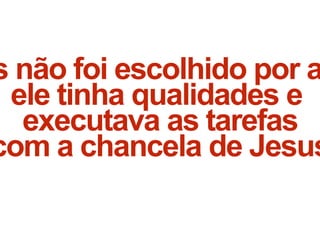 s não foi escolhido por a
ele tinha qualidades e
executava as tarefas
com a chancela de Jesus
 