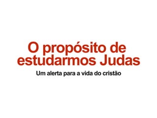 O propósito de
estudarmos Judas
Um alerta para a vida do cristão
 