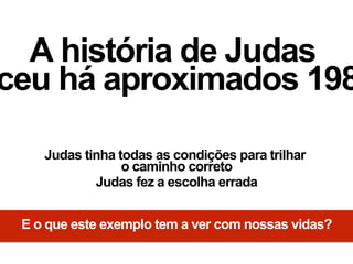 A história de Judas
ceu há aproximados 198
Judas tinha todas as condições para trilhar
o caminho correto
Judas fez a escolha errada
E o que este exemplo tem a ver com nossas vidas?
 