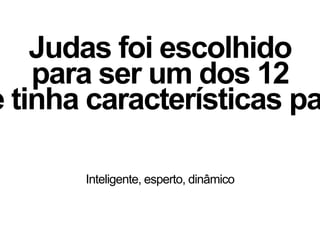 Judas foi escolhido
para ser um dos 12
e tinha características pa
Inteligente, esperto, dinâmico
 