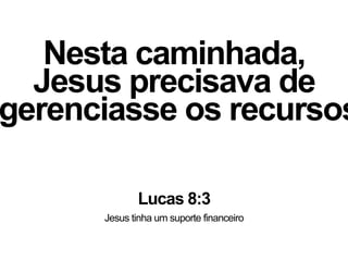 Nesta caminhada,
Jesus precisava de
gerenciasse os recursos
Lucas 8:3
Jesus tinha um suporte financeiro
 